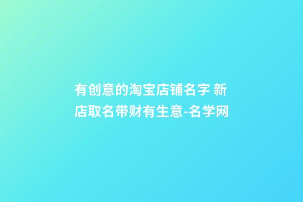 有创意的淘宝店铺名字 新店取名带财有生意-名学网